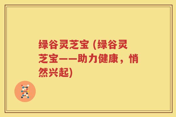 绿谷灵芝宝 (绿谷灵芝宝——助力健康，悄然兴起)