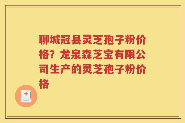 聊城冠县灵芝孢子粉价格？龙泉森芝宝有限公司生产的灵芝孢子粉价格