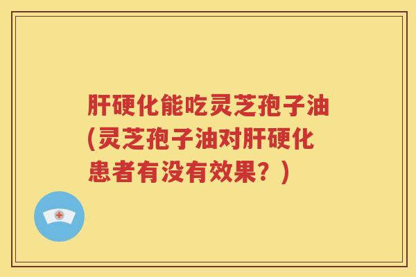 肝硬化能吃灵芝孢子油(灵芝孢子油对肝硬化患者有没有效果？)