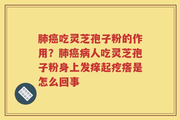 肺癌吃灵芝孢子粉的作用？肺癌病人吃灵芝孢子粉身上发痒起疙瘩是怎么回事