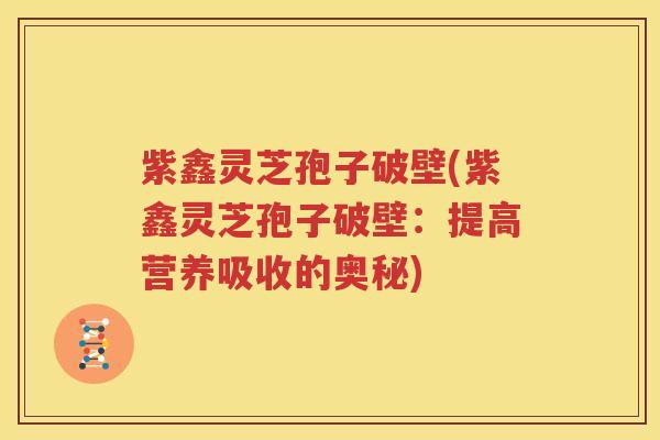 紫鑫灵芝孢子破壁(紫鑫灵芝孢子破壁：提高营养吸收的奥秘)