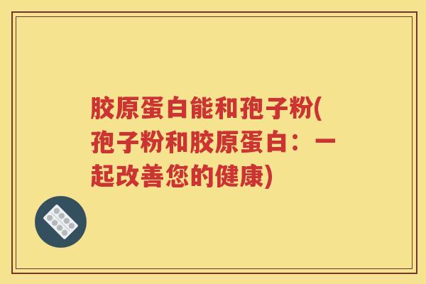 胶原蛋白能和孢子粉(孢子粉和胶原蛋白：一起改善您的健康)