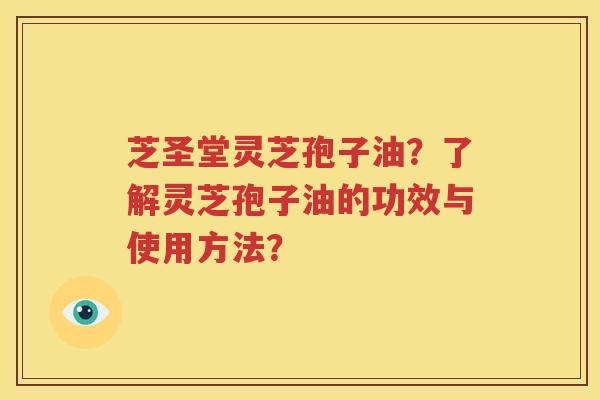 芝圣堂灵芝孢子油？了解灵芝孢子油的功效与使用方法？