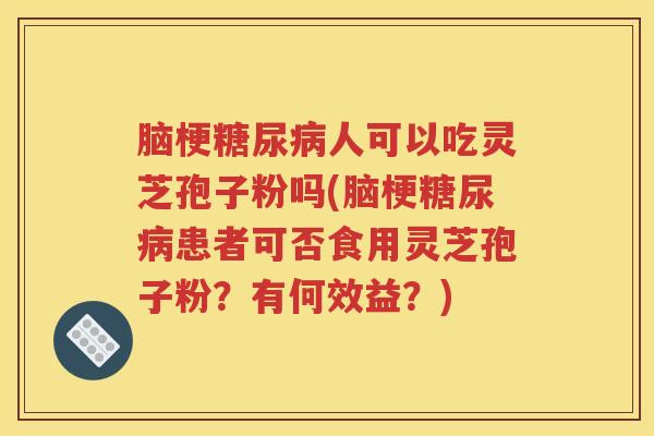 脑梗糖尿病人可以吃灵芝孢子粉吗(脑梗糖尿病患者可否食用灵芝孢子粉？有何效益？)