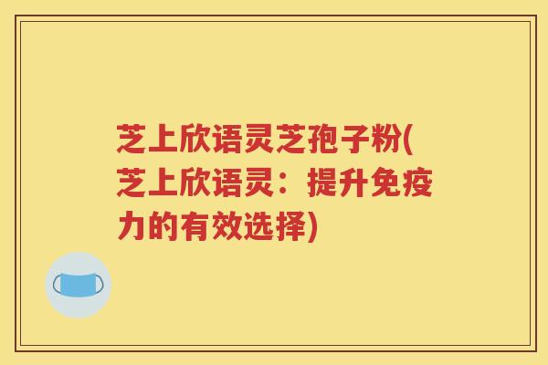 芝上欣语灵芝孢子粉(芝上欣语灵：提升免疫力的有效选择)
