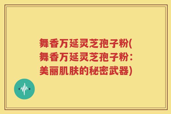 舞香万延灵芝孢子粉(舞香万延灵芝孢子粉：美丽肌肤的秘密武器)