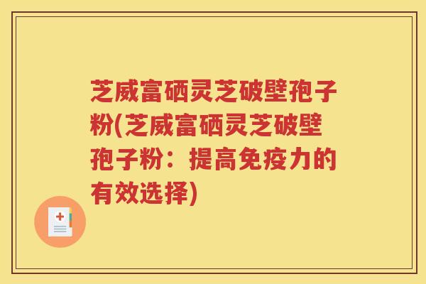 芝威富硒灵芝破壁孢子粉(芝威富硒灵芝破壁孢子粉：提高免疫力的有效选择)