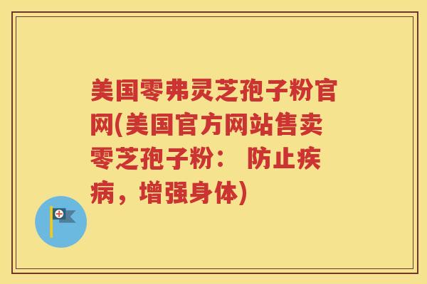 美国零弗灵芝孢子粉官网(美国官方网站售卖零芝孢子粉： 防止疾病，增强身体)
