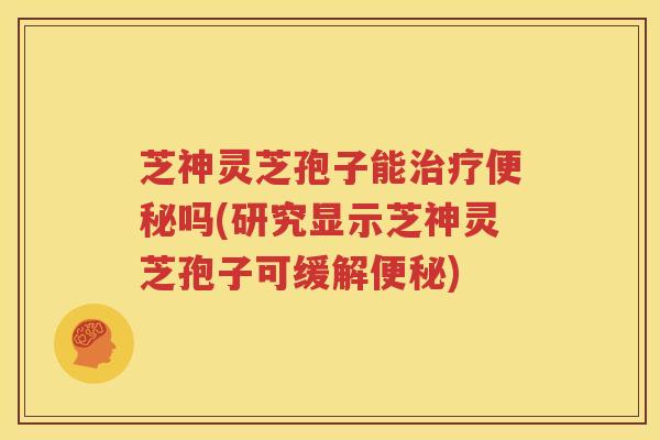 芝神灵芝孢子能治疗便秘吗(研究显示芝神灵芝孢子可缓解便秘)