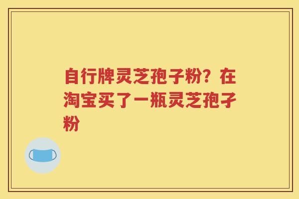 自行牌灵芝孢子粉？在淘宝买了一瓶灵芝孢孑粉