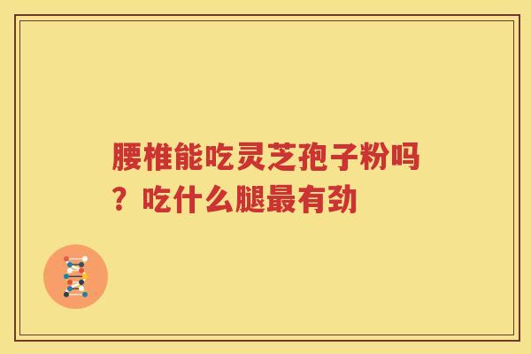 腰椎能吃灵芝孢子粉吗？吃什么腿最有劲