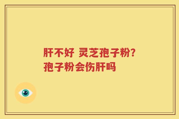 肝不好 灵芝孢子粉？孢子粉会伤肝吗