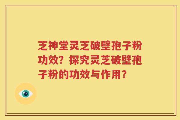 芝神堂灵芝破壁孢子粉功效？探究灵芝破壁孢子粉的功效与作用？