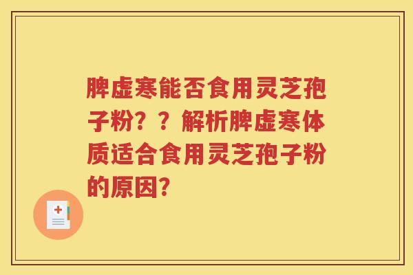 脾虚寒能否食用灵芝孢子粉？？解析脾虚寒体质适合食用灵芝孢子粉的原因？