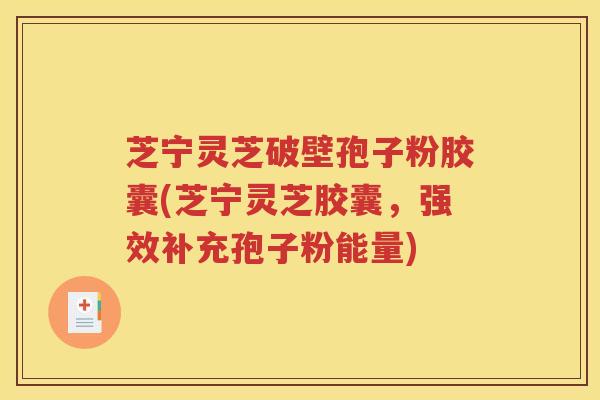 芝宁灵芝破壁孢子粉胶囊(芝宁灵芝胶囊，强效补充孢子粉能量)
