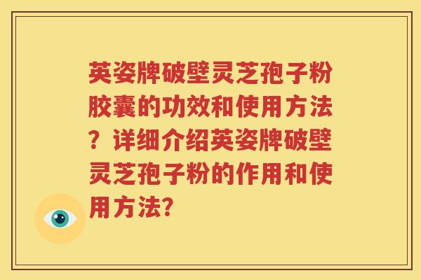 英姿牌破壁灵芝孢子粉胶囊的功效和使用方法？详细介绍英姿牌破壁灵芝孢子粉的作用和使用方法？