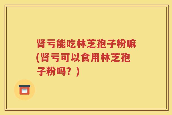 肾亏能吃林芝孢子粉嘛(肾亏可以食用林芝孢子粉吗？)