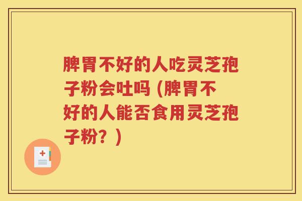 脾胃不好的人吃灵芝孢子粉会吐吗 (脾胃不好的人能否食用灵芝孢子粉？)