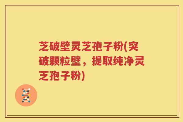 芝破壁灵芝孢子粉(突破颗粒壁，提取纯净灵芝孢子粉)