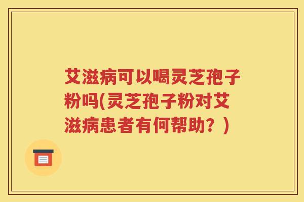 艾滋病可以喝灵芝孢子粉吗(灵芝孢子粉对艾滋病患者有何帮助？)