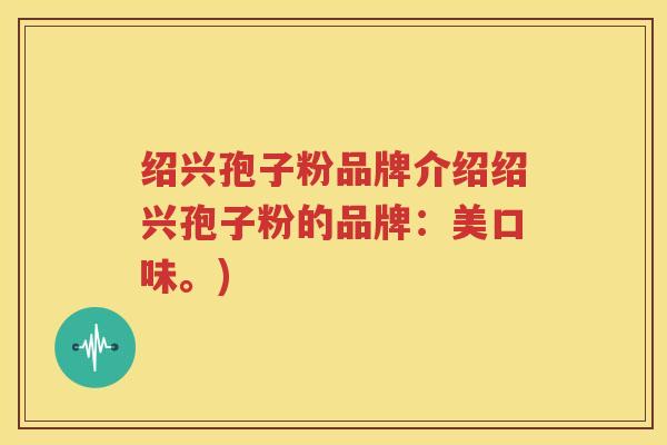 绍兴孢子粉品牌介绍绍兴孢子粉的品牌：美口味。)