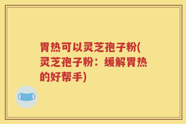 胃热可以灵芝孢子粉(灵芝孢子粉：缓解胃热的好帮手)