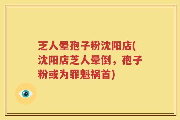 芝人晕孢子粉沈阳店(沈阳店芝人晕倒，孢子粉或为罪魁祸首)