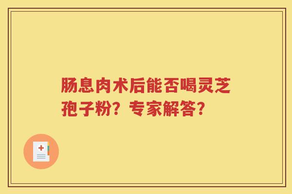肠息肉术后能否喝灵芝孢子粉？专家解答？