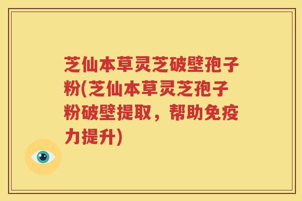 芝仙本草灵芝破壁孢子粉(芝仙本草灵芝孢子粉破壁提取，帮助免疫力提升)