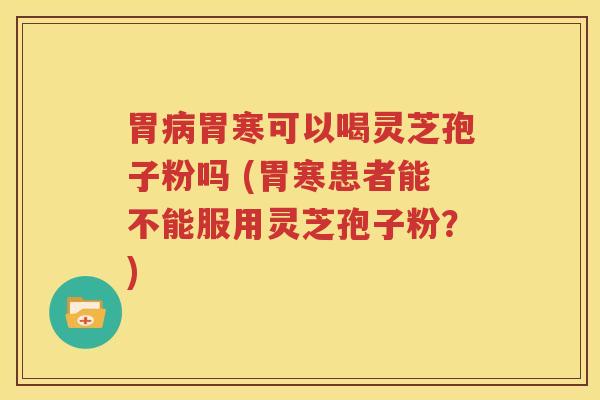 胃病胃寒可以喝灵芝孢子粉吗 (胃寒患者能不能服用灵芝孢子粉？)