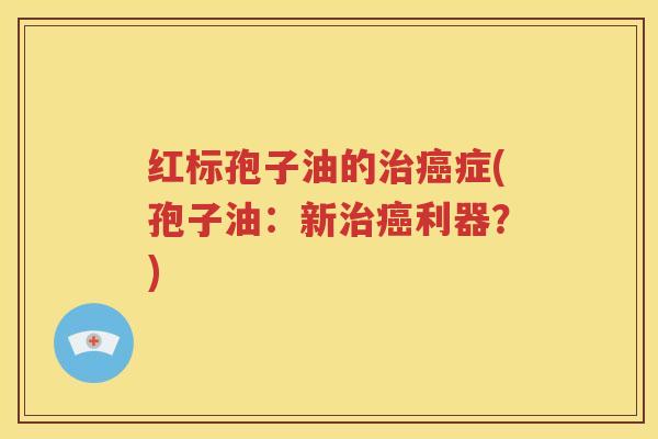 红标孢子油的治癌症(孢子油：新治癌利器？)