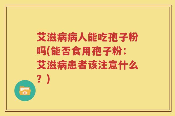 艾滋病病人能吃孢子粉吗(能否食用孢子粉：艾滋病患者该注意什么？)