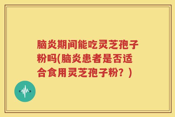 脑炎期间能吃灵芝孢子粉吗(脑炎患者是否适合食用灵芝孢子粉？)