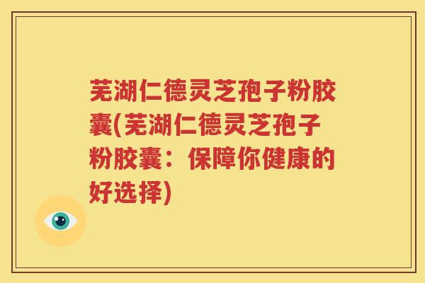 芜湖仁德灵芝孢子粉胶囊(芜湖仁德灵芝孢子粉胶囊：保障你健康的好选择)