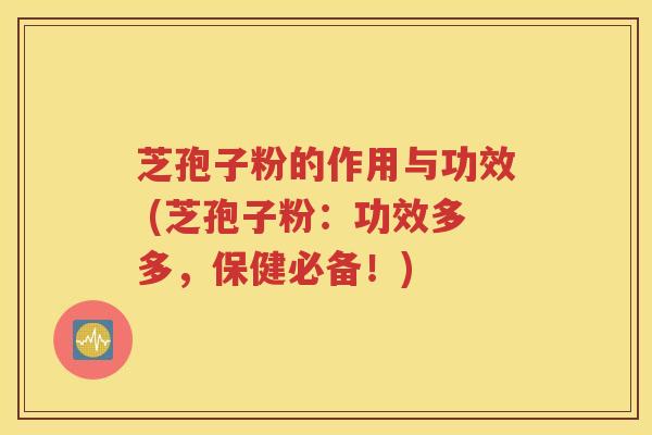 芝孢子粉的作用与功效 (芝孢子粉：功效多多，保健必备！)