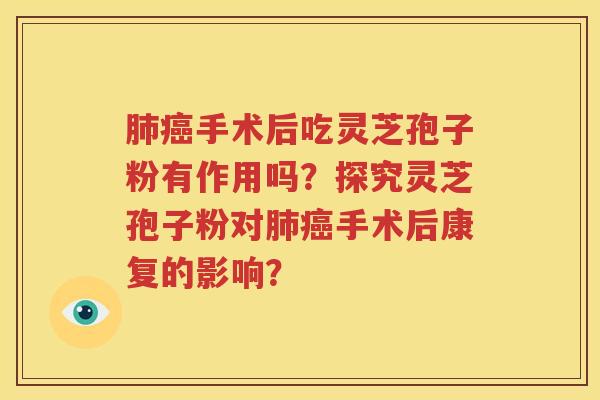 肺癌手术后吃灵芝孢子粉有作用吗？探究灵芝孢子粉对肺癌手术后康复的影响？