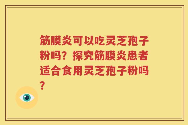 筋膜炎可以吃灵芝孢子粉吗？探究筋膜炎患者适合食用灵芝孢子粉吗？