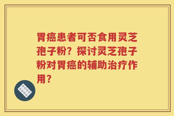 胃癌患者可否食用灵芝孢子粉？探讨灵芝孢子粉对胃癌的辅助治疗作用？