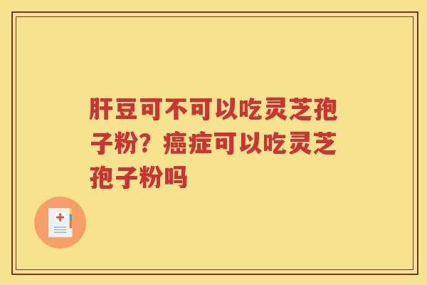 肝豆可不可以吃灵芝孢子粉？癌症可以吃灵芝孢子粉吗