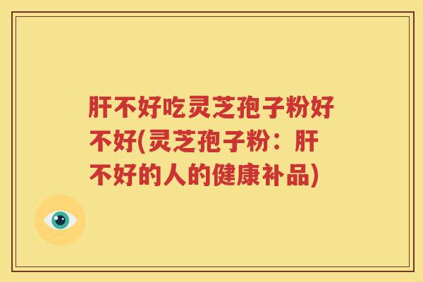 肝不好吃灵芝孢子粉好不好(灵芝孢子粉：肝不好的人的健康补品)