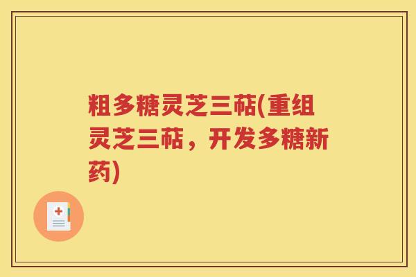 粗多糖灵芝三萜(重组灵芝三萜，开发多糖新药)