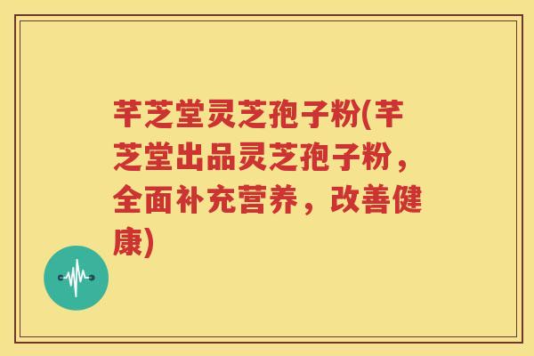 芊芝堂灵芝孢子粉(芊芝堂出品灵芝孢子粉，全面补充营养，改善健康)