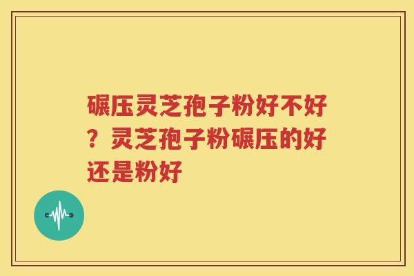 碾压灵芝孢子粉好不好？灵芝孢子粉碾压的好还是粉好