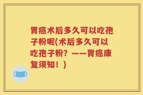 胃癌术后多久可以吃孢子粉呢(术后多久可以吃孢子粉？——胃癌康复须知！)