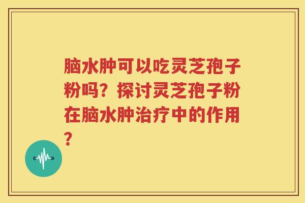 脑水肿可以吃灵芝孢子粉吗？探讨灵芝孢子粉在脑水肿治疗中的作用？
