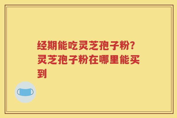 经期能吃灵芝孢子粉？灵芝孢子粉在哪里能买到