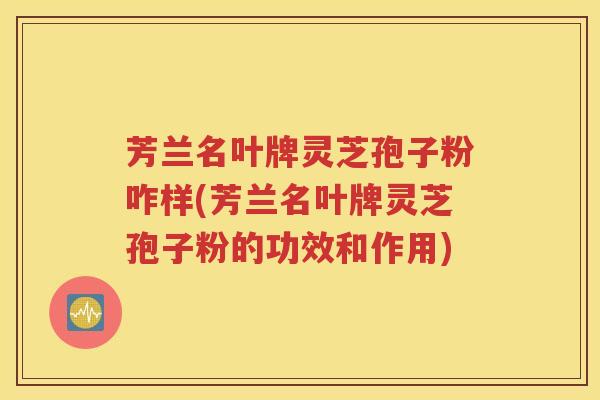 芳兰名叶牌灵芝孢子粉咋样(芳兰名叶牌灵芝孢子粉的功效和作用)