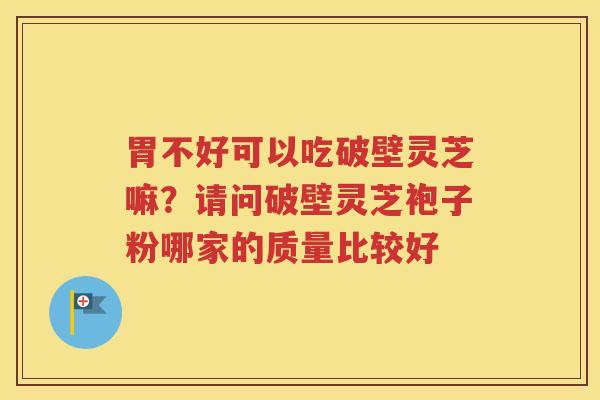 胃不好可以吃破壁灵芝嘛？请问破壁灵芝袍子粉哪家的质量比较好