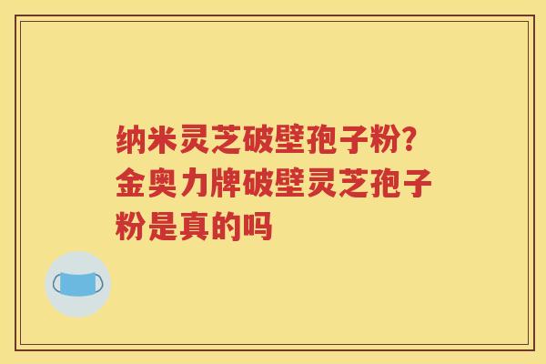 纳米灵芝破壁孢子粉？金奥力牌破壁灵芝孢子粉是真的吗
