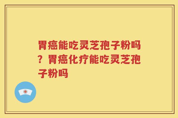胃癌能吃灵芝孢子粉吗？胃癌化疗能吃灵芝孢子粉吗